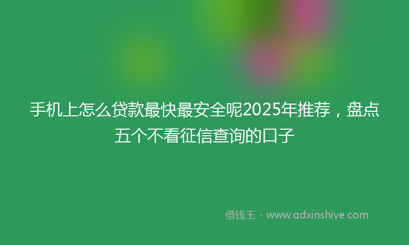 手机上怎么贷款最快最安全呢2025年推荐，盘点五个不看征信查询的口子