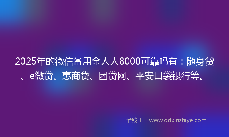 2025年的微信备用金人人8000可靠吗有：随身贷、e微贷、惠商贷、团贷网、平安口袋银行等。
