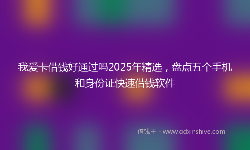 我爱卡借钱好通过吗2025年精选，盘点五个手机和身份证快速借钱软件