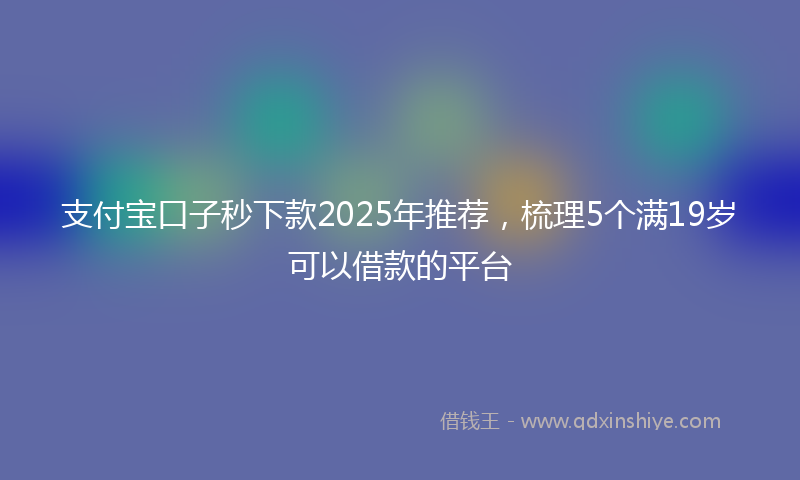 支付宝口子秒下款2025年推荐，梳理5个满19岁可以借款的平台