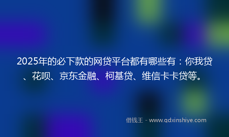 2025年的必下款的网贷平台都有哪些有：你我贷、花呗、京东金融、柯基贷、维信卡卡贷等。