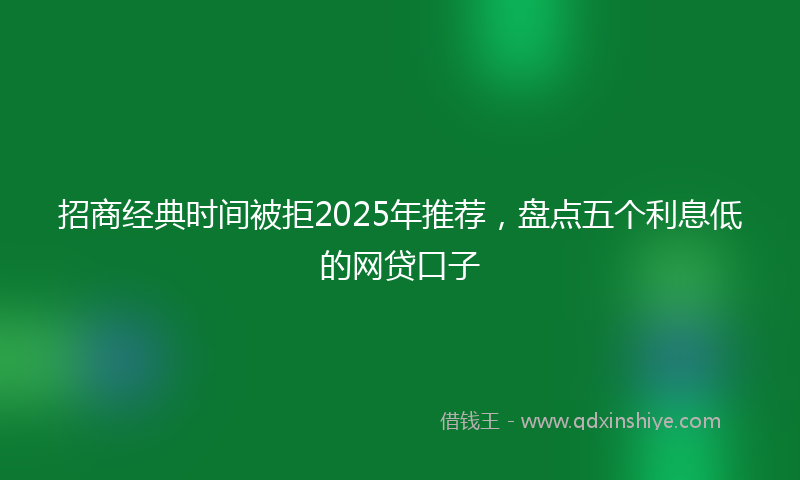 招商经典时间被拒2025年推荐，盘点五个利息低的网贷口子