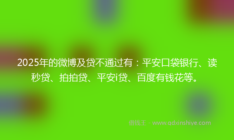 2025年的微博及贷不通过有：平安口袋银行、读秒贷、拍拍贷、平安i贷、百度有钱花等。