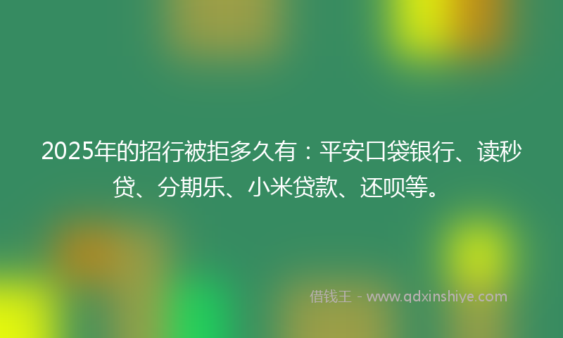 2025年的招行被拒多久有：平安口袋银行、读秒贷、分期乐、小米贷款、还呗等。