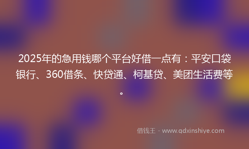 2025年的急用钱哪个平台好借一点有：平安口袋银行、360借条、快贷通、柯基贷、美团生活费等。