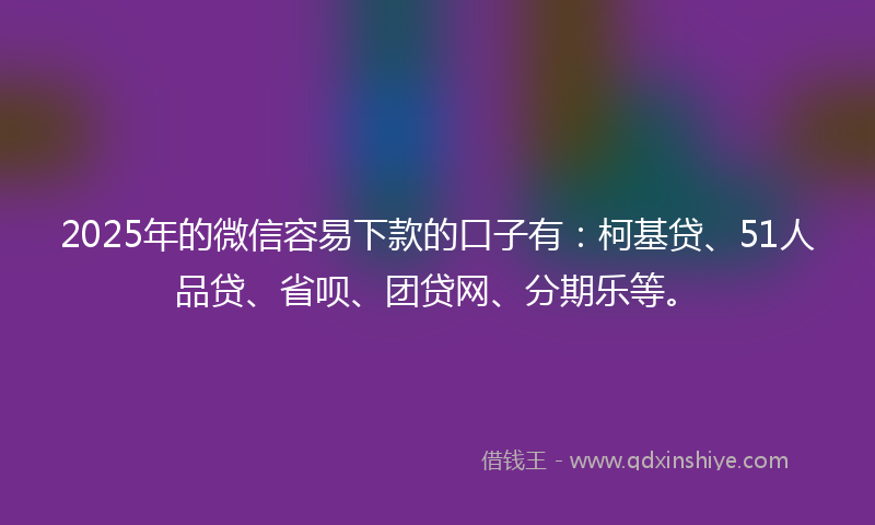 2025年的微信容易下款的口子有：柯基贷、51人品贷、省呗、团贷网、分期乐等。