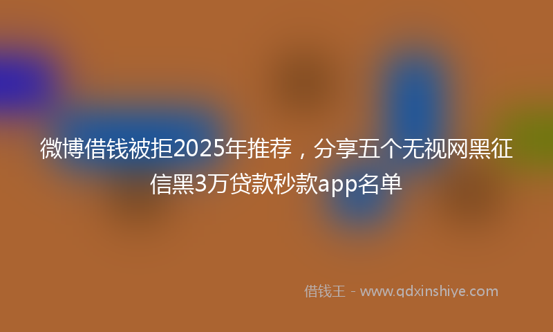 微博借钱被拒2025年推荐，分享五个无视网黑征信黑3万贷款秒款app名单