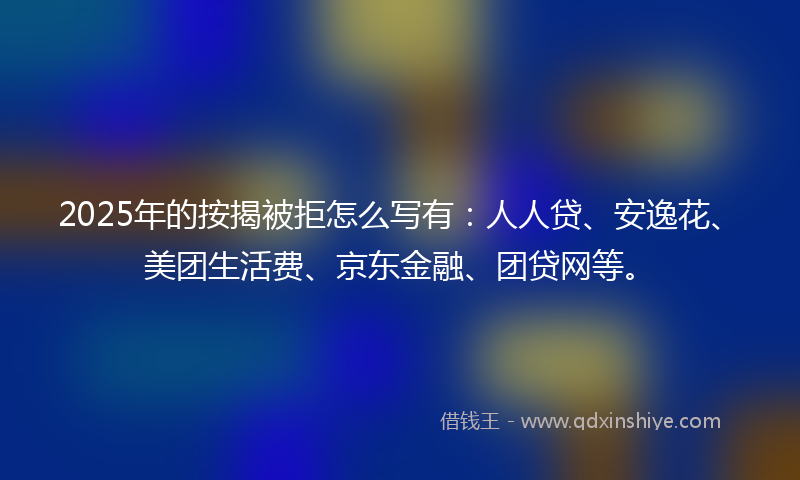 2025年的按揭被拒怎么写有：人人贷、安逸花、美团生活费、京东金融、团贷网等。