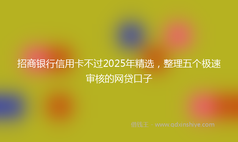 招商银行信用卡不过2025年精选，整理五个极速审核的网贷口子