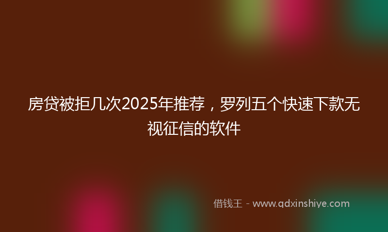 房贷被拒几次2025年推荐，罗列五个快速下款无视征信的软件