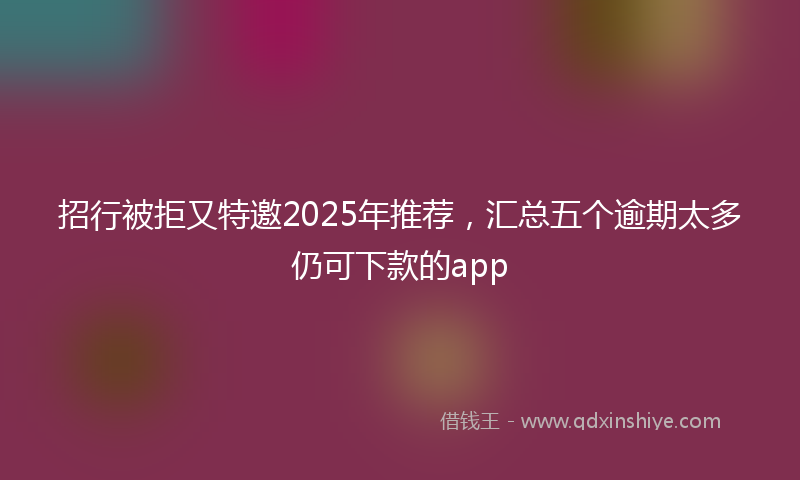 招行被拒又特邀2025年推荐，汇总五个逾期太多仍可下款的app