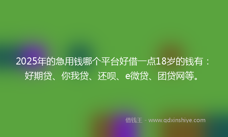 2025年的急用钱哪个平台好借一点18岁的钱有：好期贷、你我贷、还呗、e微贷、团贷网等。