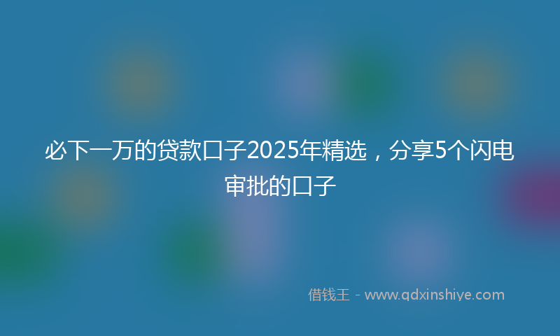 必下一万的贷款口子2025年精选，分享5个闪电审批的口子