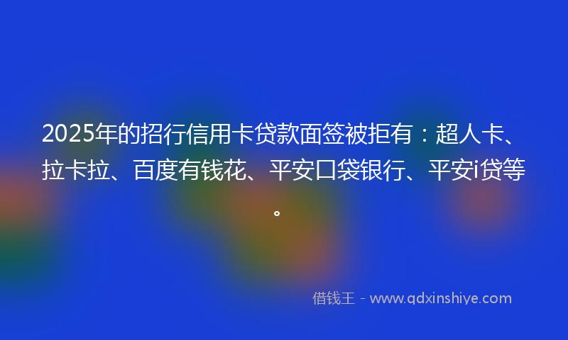 2025年的招行信用卡贷款面签被拒有：超人卡、拉卡拉、百度有钱花、平安口袋银行、平安i贷等。