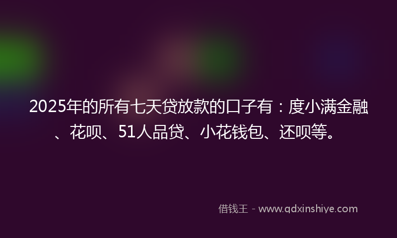 2025年的所有七天贷放款的口子有：度小满金融、花呗、51人品贷、小花钱包、还呗等。