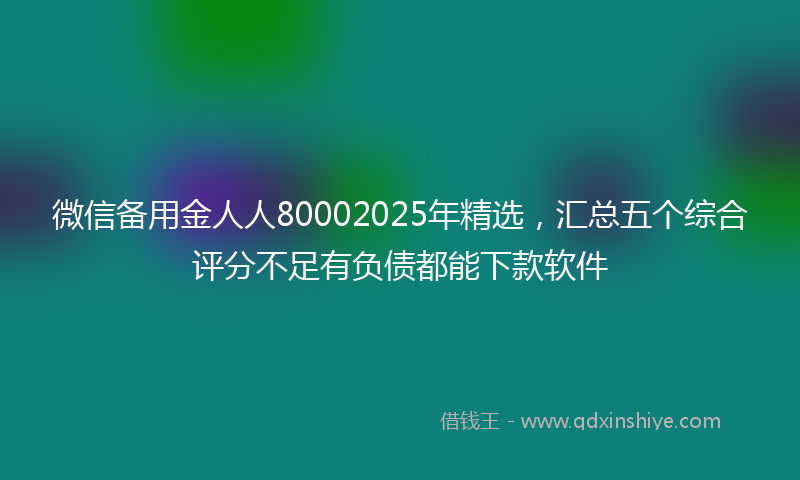 微信备用金人人80002025年精选，汇总五个综合评分不足有负债都能下款软件