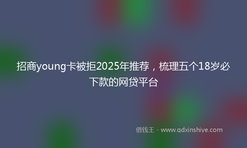 招商young卡被拒2025年推荐，梳理五个18岁必下款的网贷平台