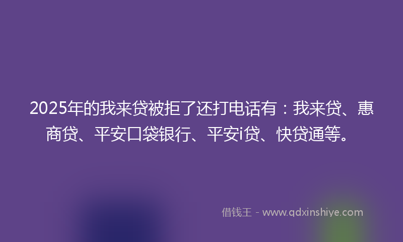 2025年的我来贷被拒了还打电话有：我来贷、惠商贷、平安口袋银行、平安i贷、快贷通等。