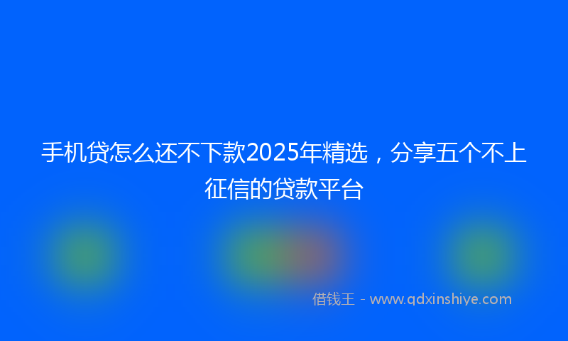 手机贷怎么还不下款2025年精选，分享五个不上征信的贷款平台