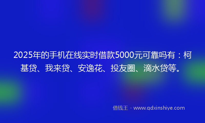 2025年的手机在线实时借款5000元可靠吗有：柯基贷、我来贷、安逸花、投友圈、滴水贷等。