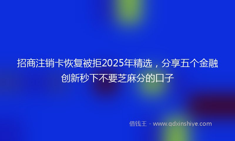 招商注销卡恢复被拒2025年精选，分享五个金融创新秒下不要芝麻分的口子