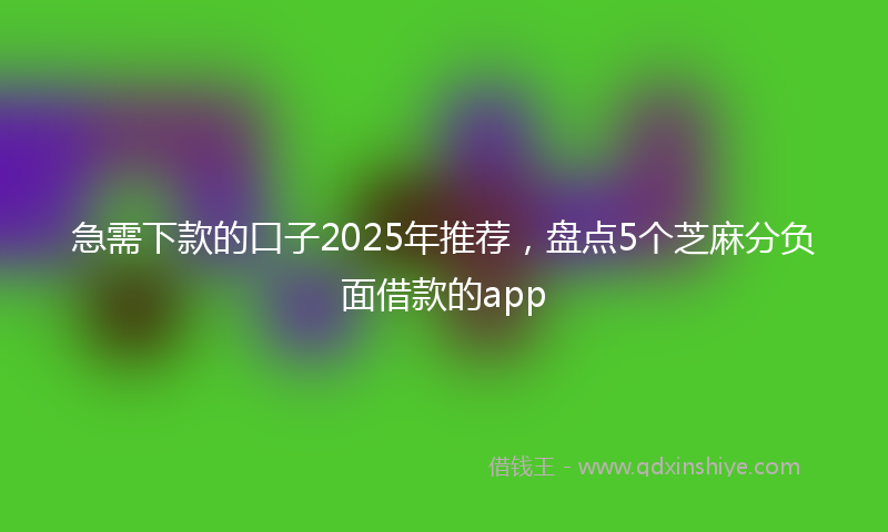 急需下款的口子2025年推荐，盘点5个芝麻分负面借款的app