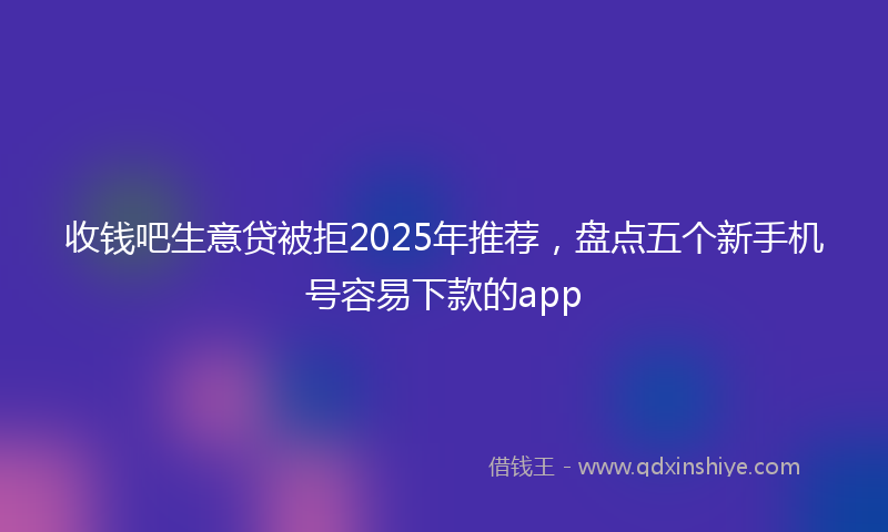 收钱吧生意贷被拒2025年推荐，盘点五个新手机号容易下款的app