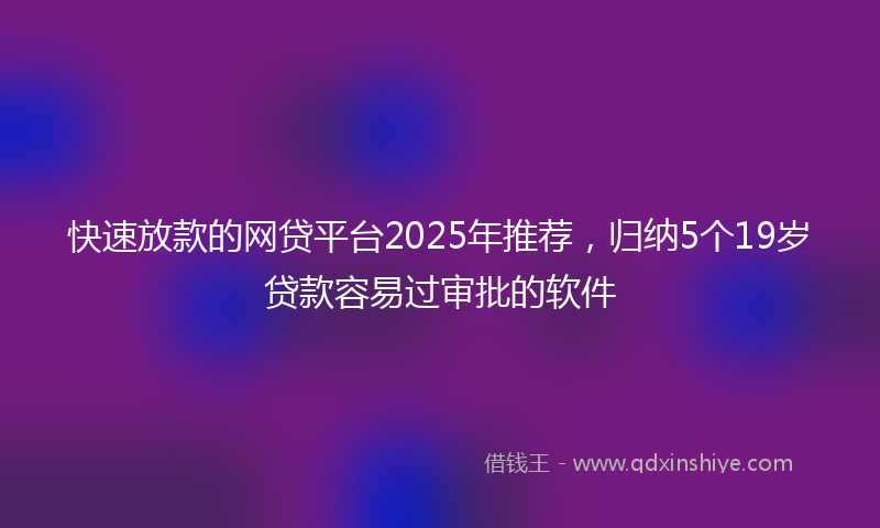 快速放款的网贷平台2025年推荐，归纳5个19岁贷款容易过审批的软件