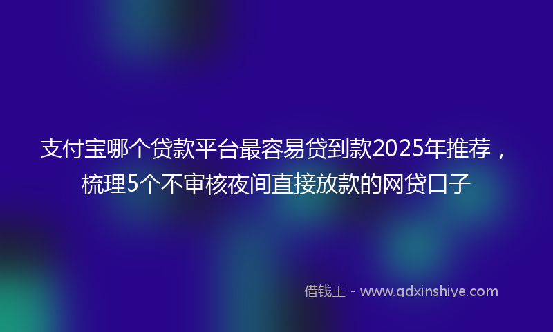 支付宝哪个贷款平台最容易贷到款2025年推荐，梳理5个不审核夜间直接放款的网贷口子