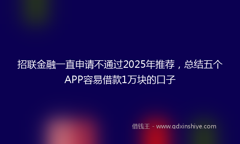 招联金融一直申请不通过2025年推荐，总结五个APP容易借款1万块的口子