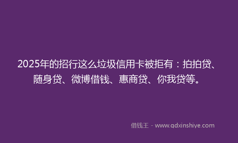 2025年的招行这么垃圾信用卡被拒有：拍拍贷、随身贷、微博借钱、惠商贷、你我贷等。