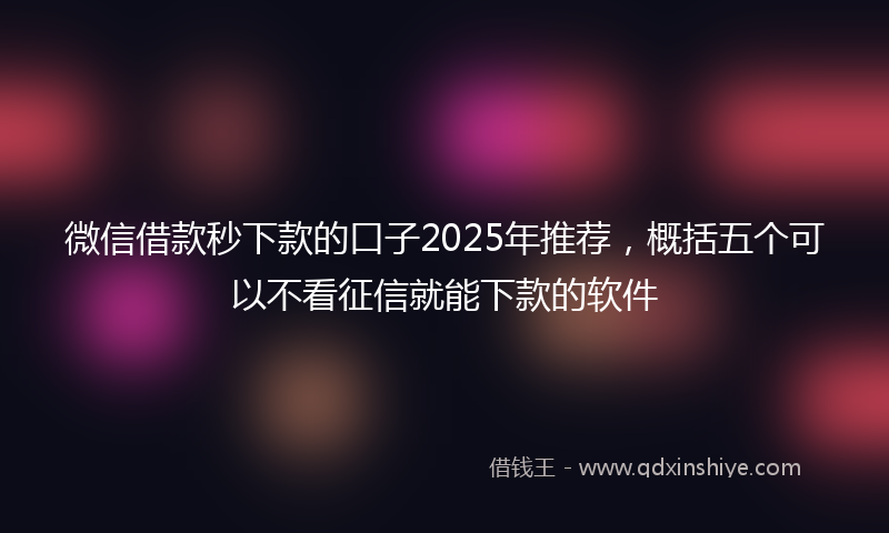 微信借款秒下款的口子2025年推荐，概括五个可以不看征信就能下款的软件