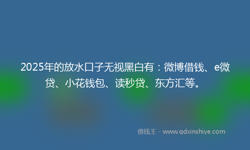 2025年的放水口子无视黑白有：微博借钱、e微贷、小花钱包、读秒贷、东方汇等。