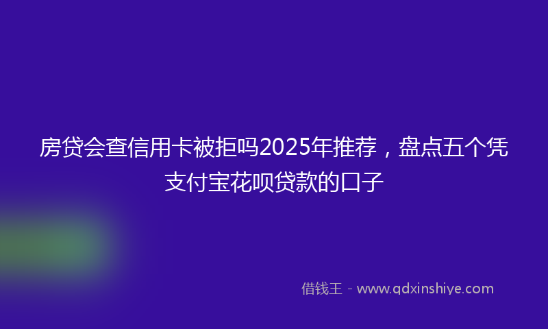 房贷会查信用卡被拒吗2025年推荐，盘点五个凭支付宝花呗贷款的口子