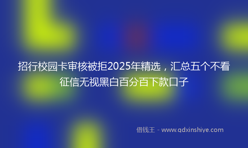 招行校园卡审核被拒2025年精选，汇总五个不看征信无视黑白百分百下款口子