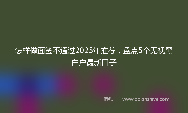 怎样做面签不通过2025年推荐，盘点5个无视黑白户最新口子
