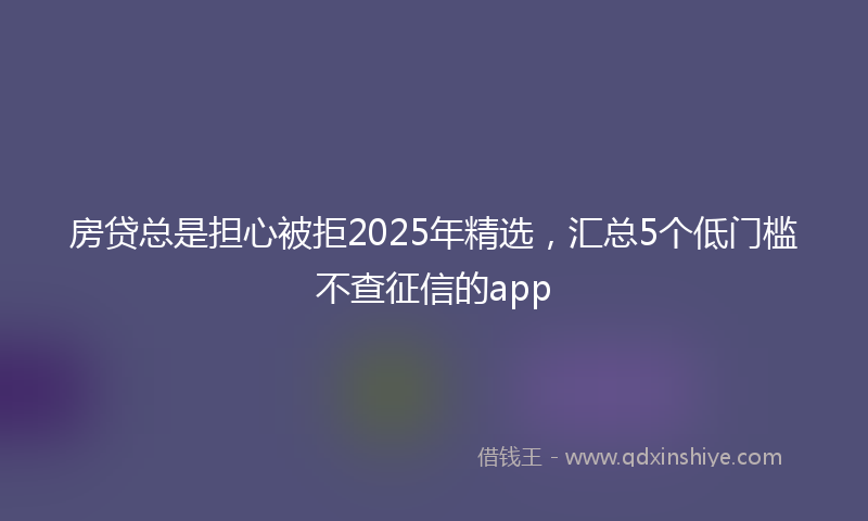 房贷总是担心被拒2025年精选，汇总5个低门槛不查征信的app