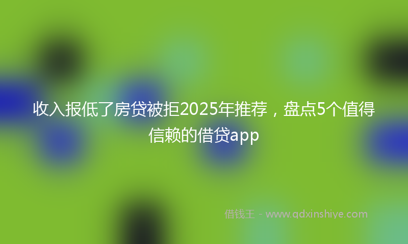 收入报低了房贷被拒2025年推荐，盘点5个值得信赖的借贷app