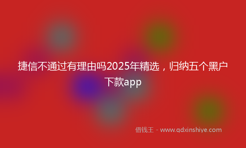 捷信不通过有理由吗2025年精选，归纳五个黑户下款app