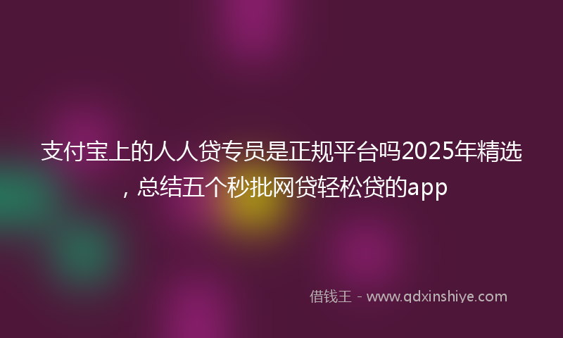 支付宝上的人人贷专员是正规平台吗2025年精选，总结五个秒批网贷轻松贷的app