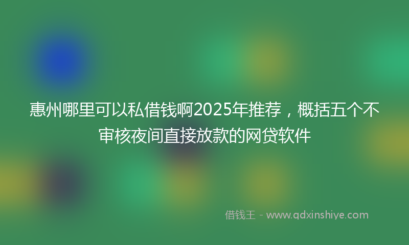 惠州哪里可以私借钱啊2025年推荐，概括五个不审核夜间直接放款的网贷软件