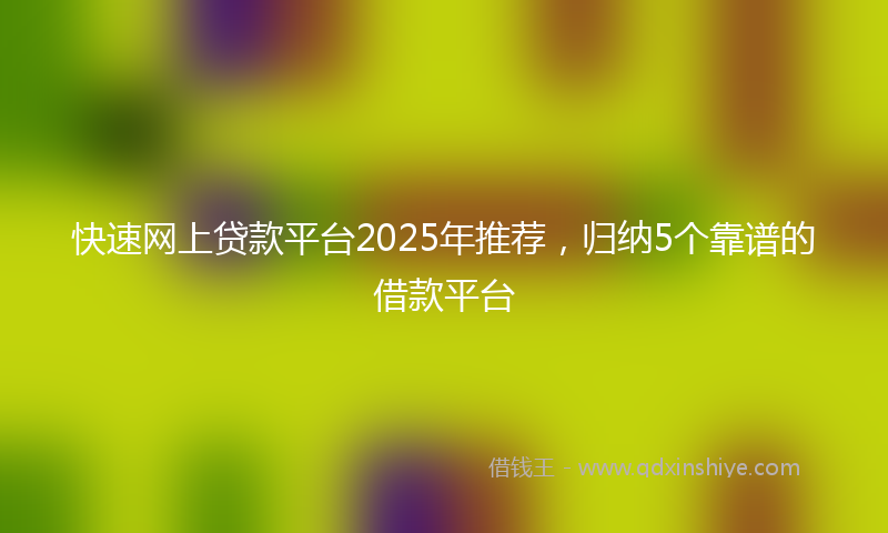 快速网上贷款平台2025年推荐，归纳5个靠谱的借款平台