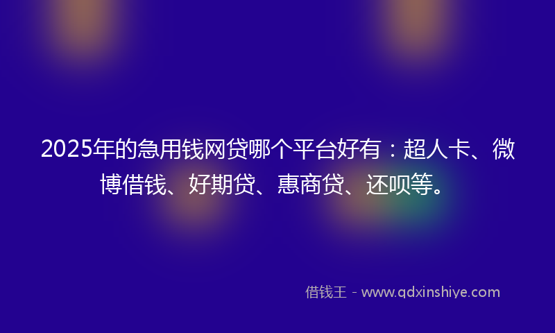 2025年的急用钱网贷哪个平台好有：超人卡、微博借钱、好期贷、惠商贷、还呗等。