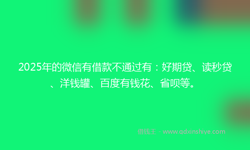 2025年的微信有借款不通过有：好期贷、读秒贷、洋钱罐、百度有钱花、省呗等。