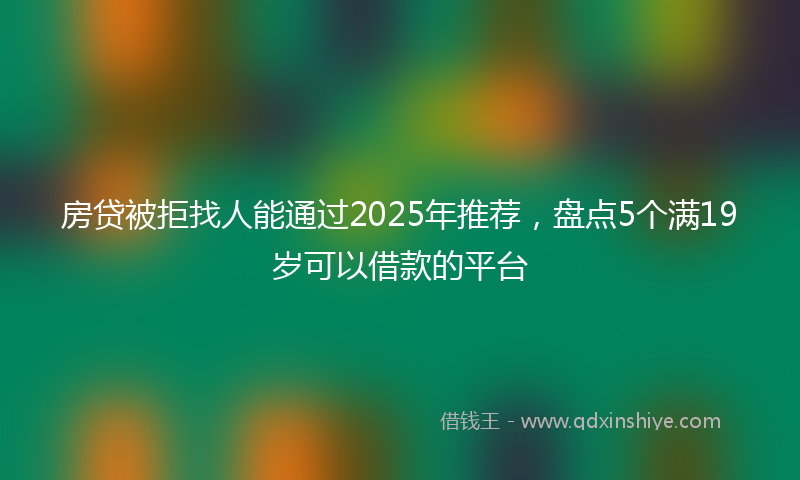 房贷被拒找人能通过2025年推荐，盘点5个满19岁可以借款的平台