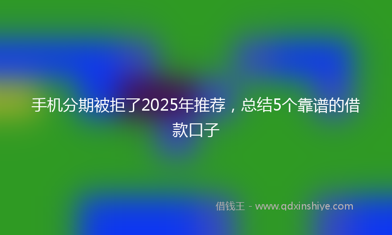 手机分期被拒了2025年推荐，总结5个靠谱的借款口子