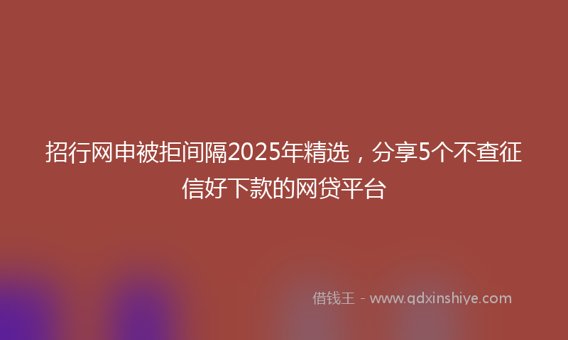招行网申被拒间隔2025年精选，分享5个不查征信好下款的网贷平台
