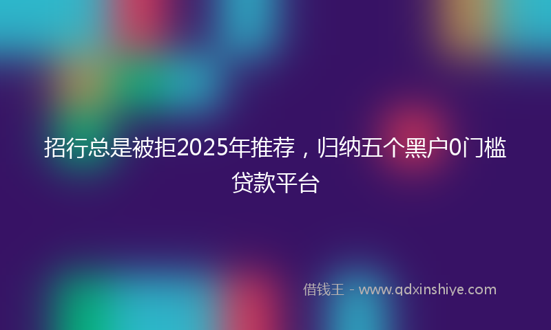 招行总是被拒2025年推荐，归纳五个黑户0门槛贷款平台