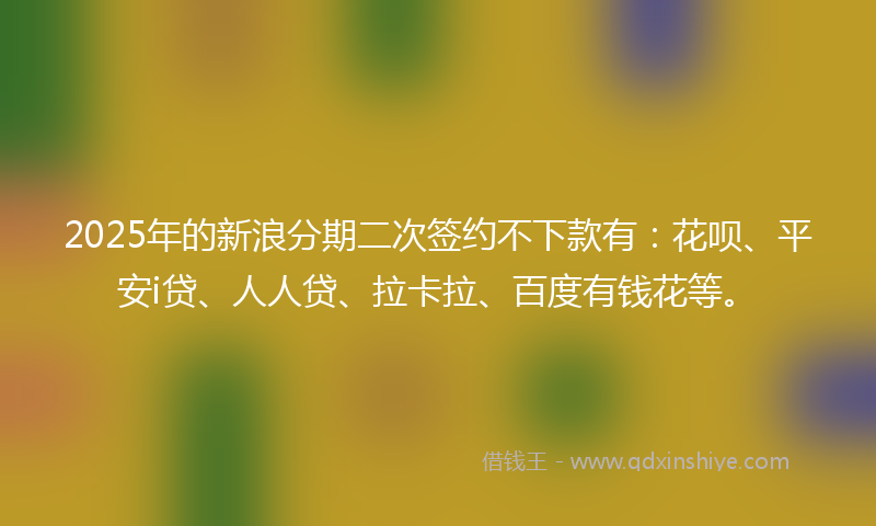 2025年的新浪分期二次签约不下款有：花呗、平安i贷、人人贷、拉卡拉、百度有钱花等。