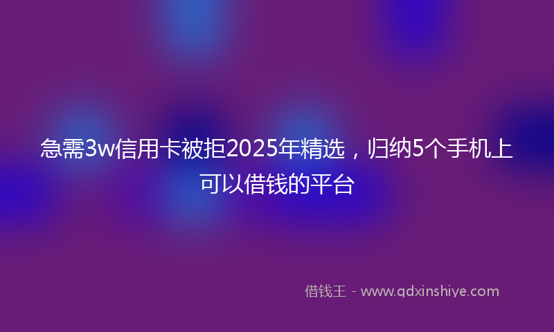 急需3w信用卡被拒2025年精选，归纳5个手机上可以借钱的平台